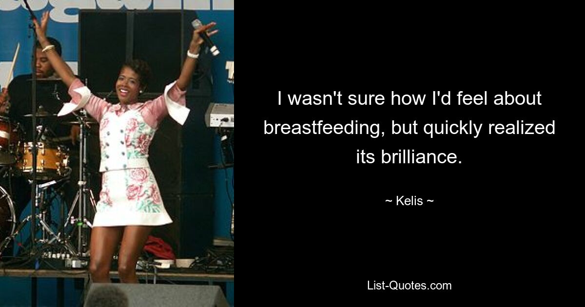 I wasn't sure how I'd feel about breastfeeding, but quickly realized its brilliance. — © Kelis