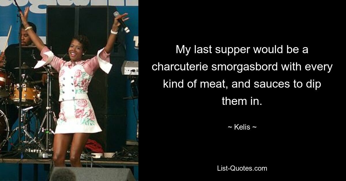 My last supper would be a charcuterie smorgasbord with every kind of meat, and sauces to dip them in. — © Kelis