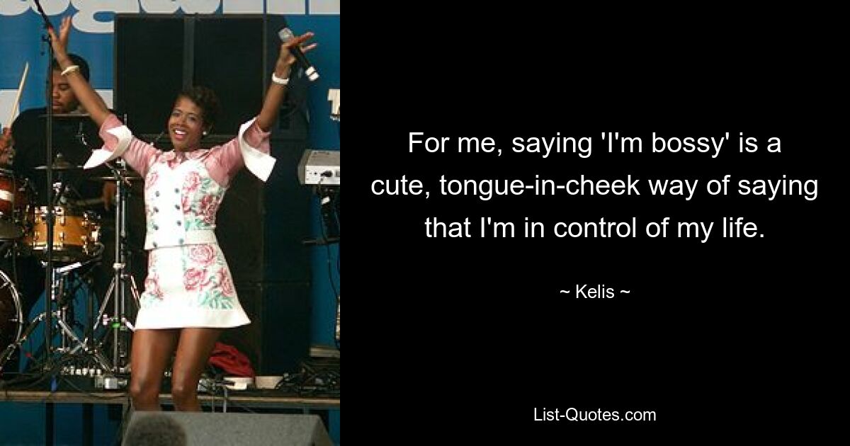 For me, saying 'I'm bossy' is a cute, tongue-in-cheek way of saying that I'm in control of my life. — © Kelis