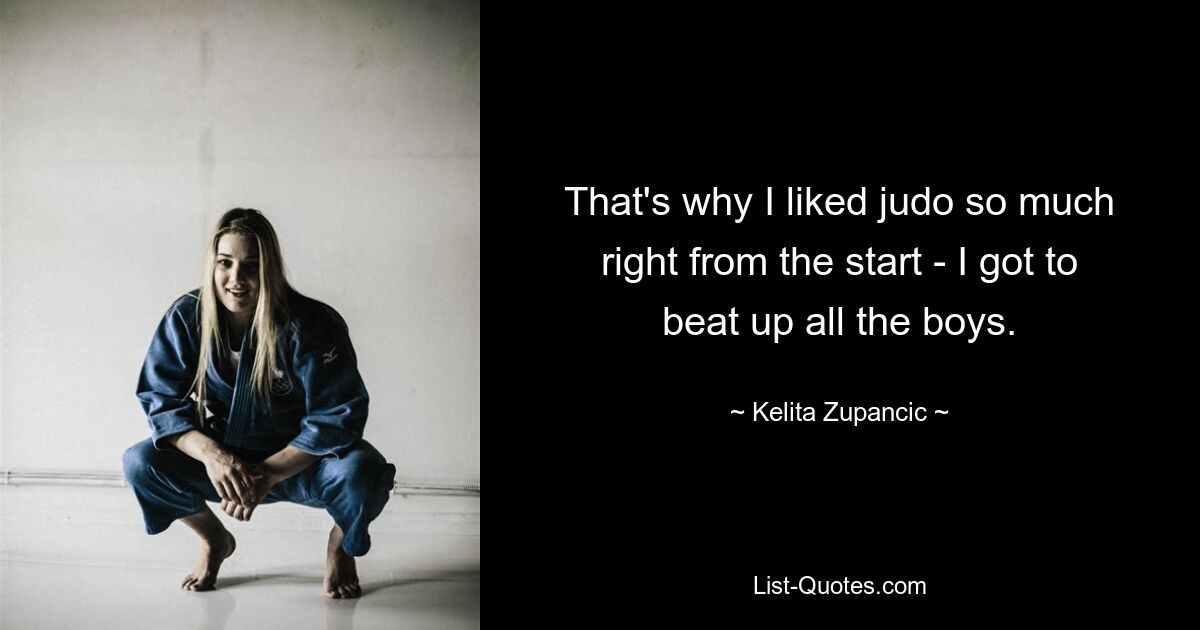 That's why I liked judo so much right from the start - I got to beat up all the boys. — © Kelita Zupancic