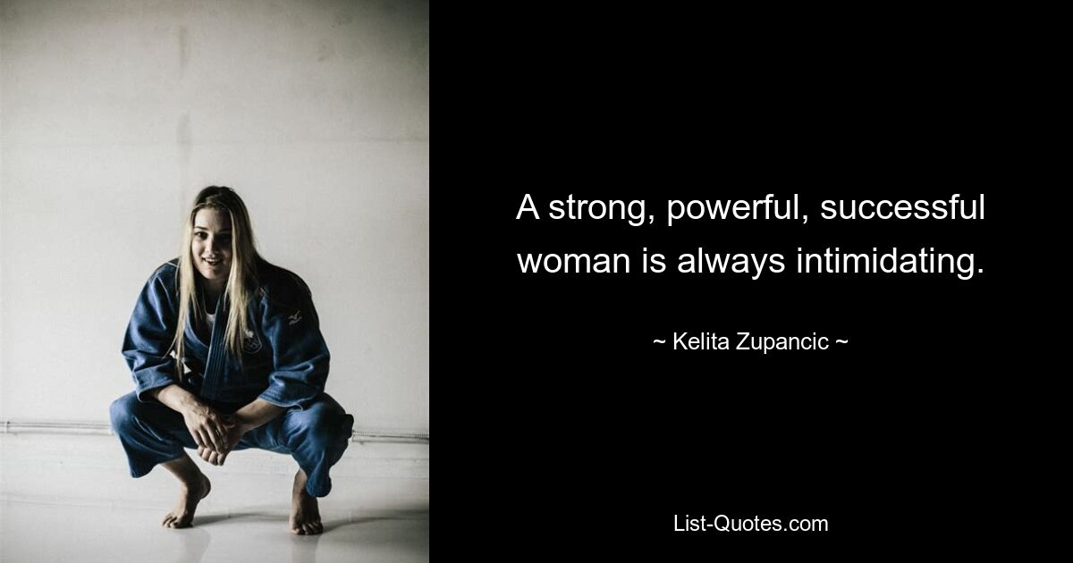 A strong, powerful, successful woman is always intimidating. — © Kelita Zupancic