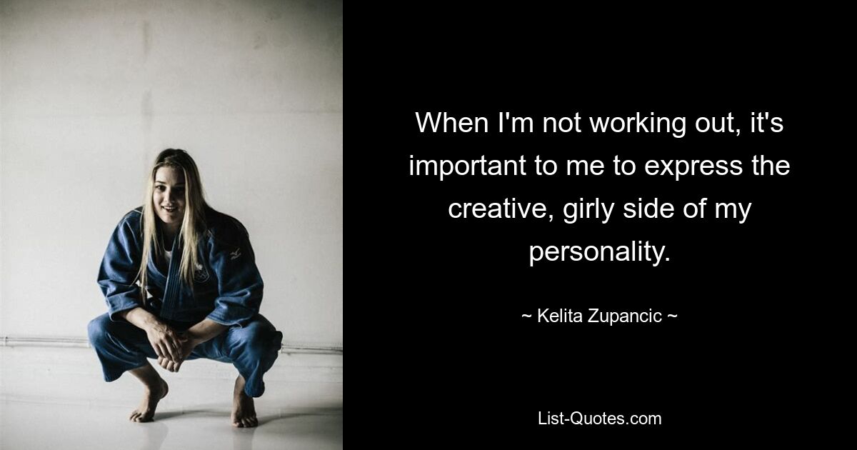 When I'm not working out, it's important to me to express the creative, girly side of my personality. — © Kelita Zupancic