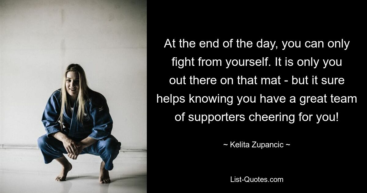 At the end of the day, you can only fight from yourself. It is only you out there on that mat - but it sure helps knowing you have a great team of supporters cheering for you! — © Kelita Zupancic