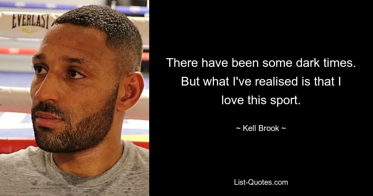 There have been some dark times. But what I've realised is that I love this sport. — © Kell Brook