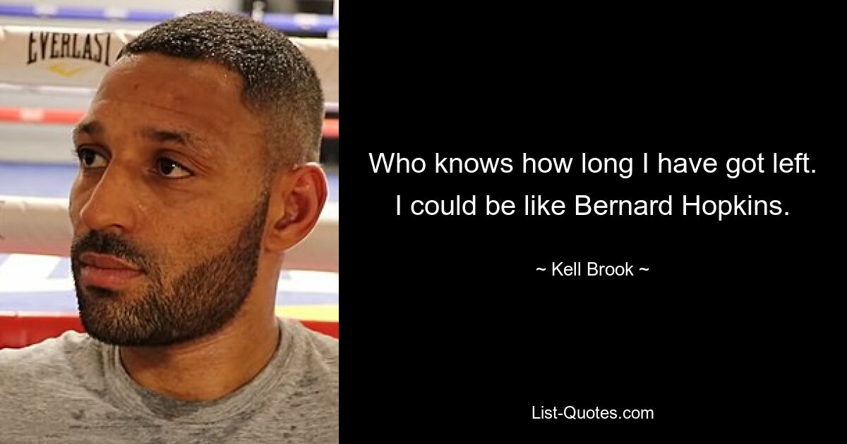 Who knows how long I have got left. I could be like Bernard Hopkins. — © Kell Brook