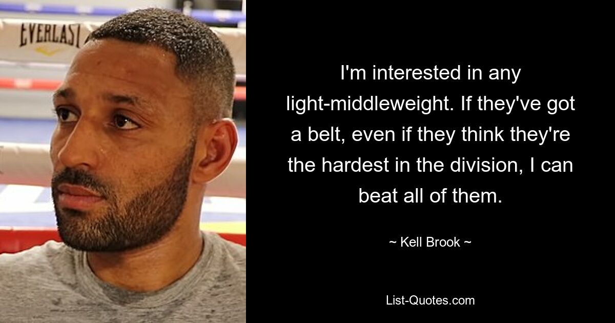 I'm interested in any light-middleweight. If they've got a belt, even if they think they're the hardest in the division, I can beat all of them. — © Kell Brook