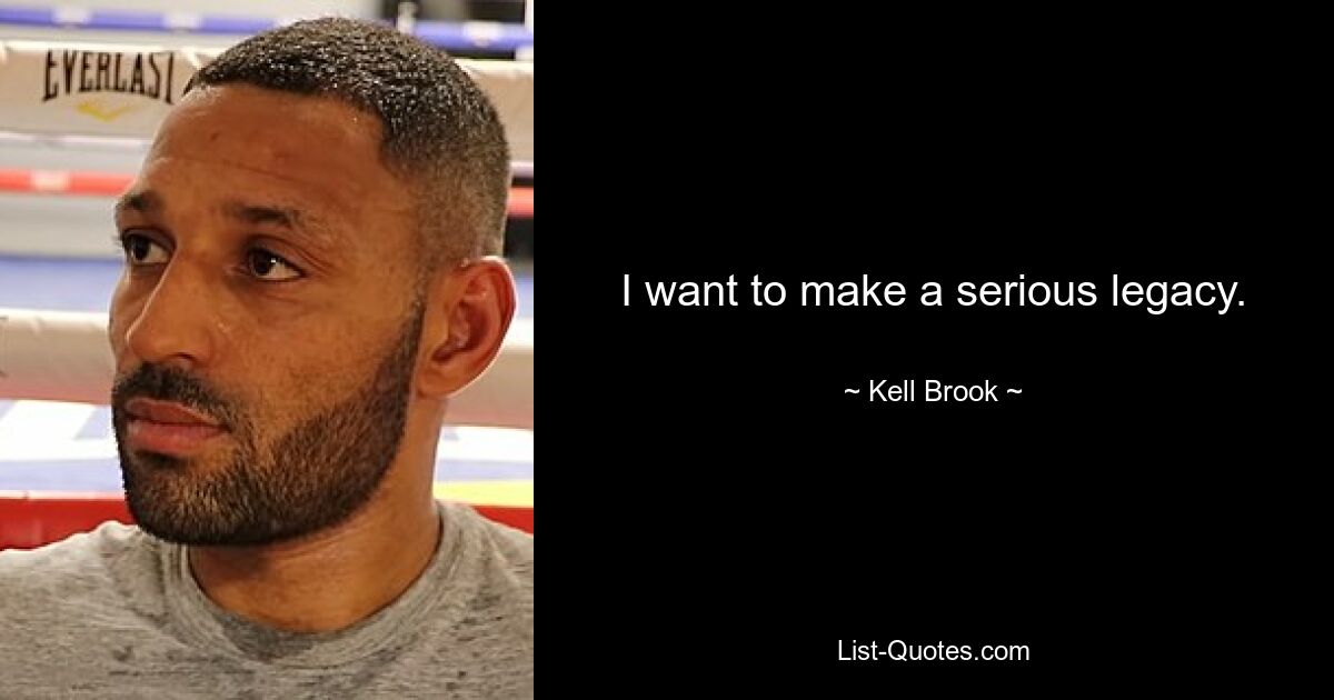 I want to make a serious legacy. — © Kell Brook