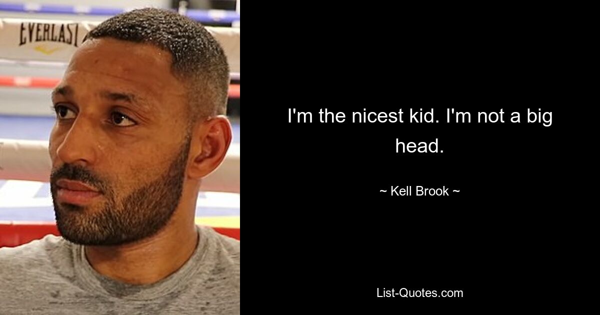 I'm the nicest kid. I'm not a big head. — © Kell Brook