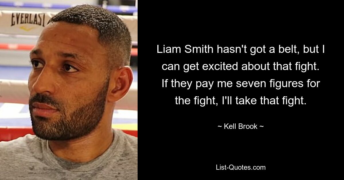 Liam Smith hasn't got a belt, but I can get excited about that fight. If they pay me seven figures for the fight, I'll take that fight. — © Kell Brook