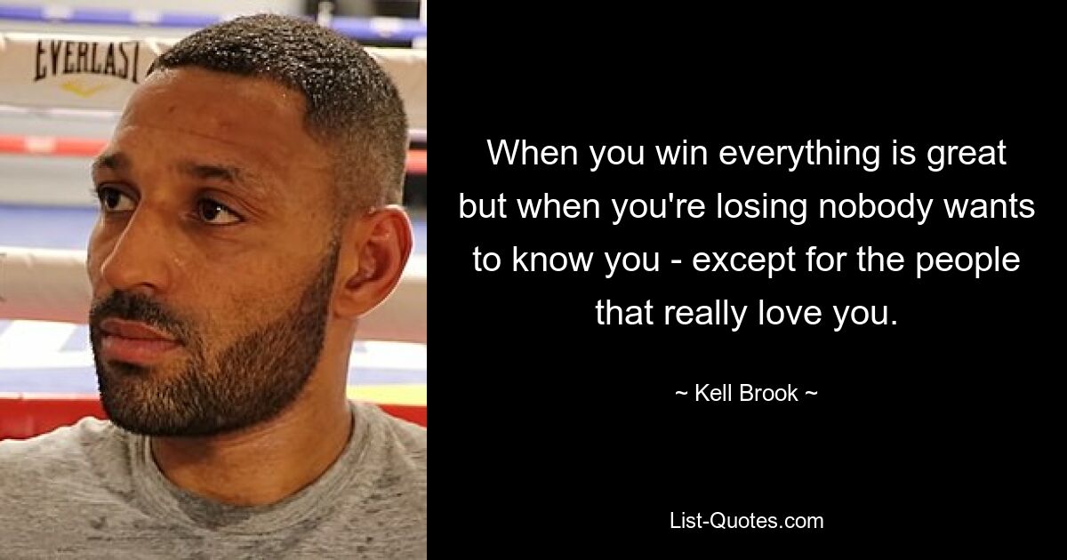 When you win everything is great but when you're losing nobody wants to know you - except for the people that really love you. — © Kell Brook