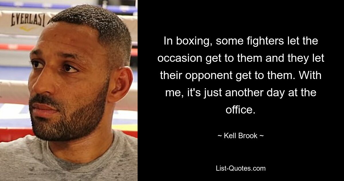 In boxing, some fighters let the occasion get to them and they let their opponent get to them. With me, it's just another day at the office. — © Kell Brook