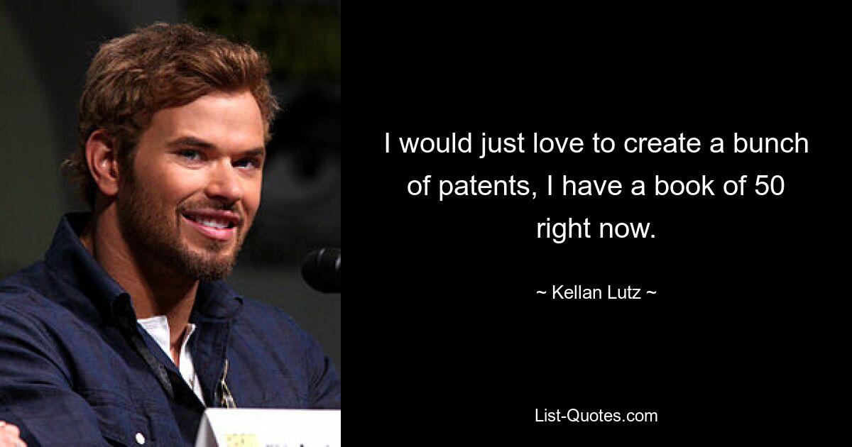 I would just love to create a bunch of patents, I have a book of 50 right now. — © Kellan Lutz