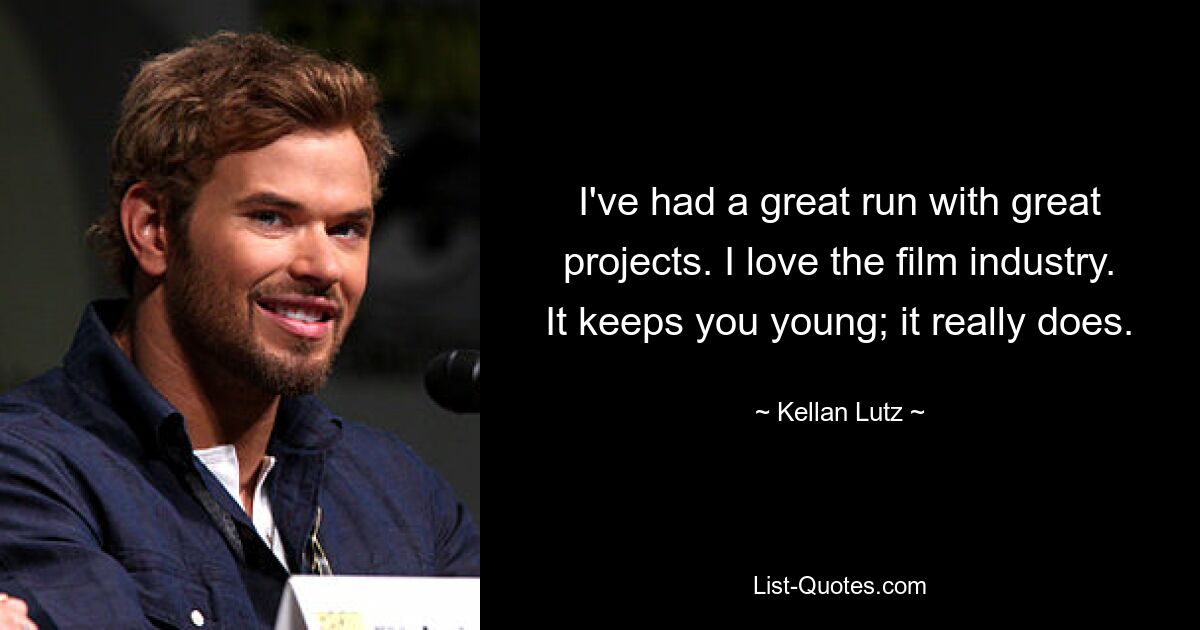 I've had a great run with great projects. I love the film industry. It keeps you young; it really does. — © Kellan Lutz