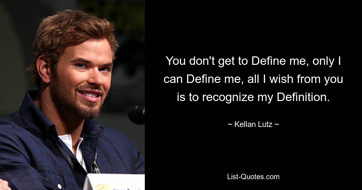 You don't get to Define me, only I can Define me, all I wish from you is to recognize my Definition. — © Kellan Lutz