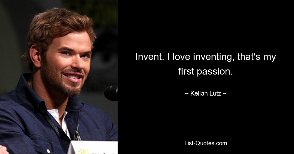 Invent. I love inventing, that's my first passion. — © Kellan Lutz