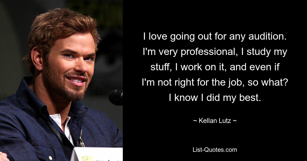 I love going out for any audition. I'm very professional, I study my stuff, I work on it, and even if I'm not right for the job, so what? I know I did my best. — © Kellan Lutz