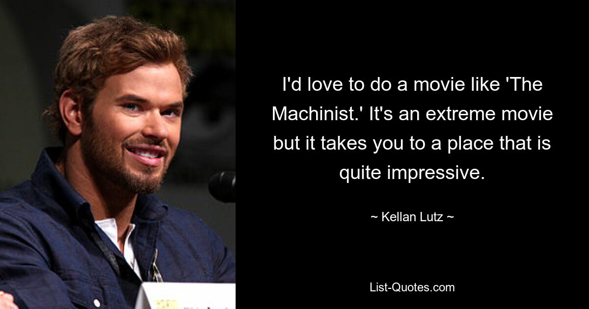 I'd love to do a movie like 'The Machinist.' It's an extreme movie but it takes you to a place that is quite impressive. — © Kellan Lutz