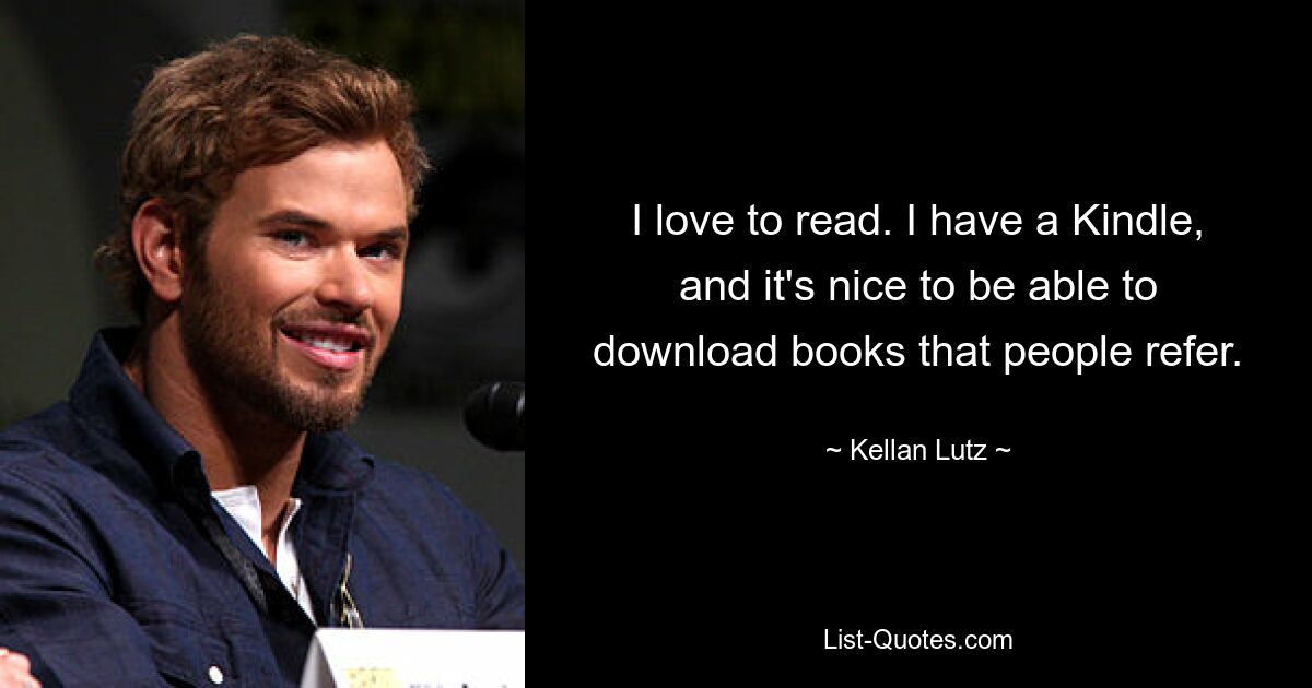 I love to read. I have a Kindle, and it's nice to be able to download books that people refer. — © Kellan Lutz