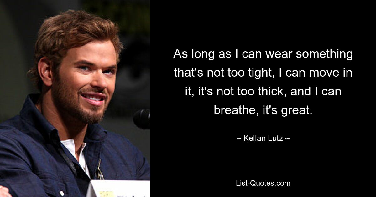 As long as I can wear something that's not too tight, I can move in it, it's not too thick, and I can breathe, it's great. — © Kellan Lutz