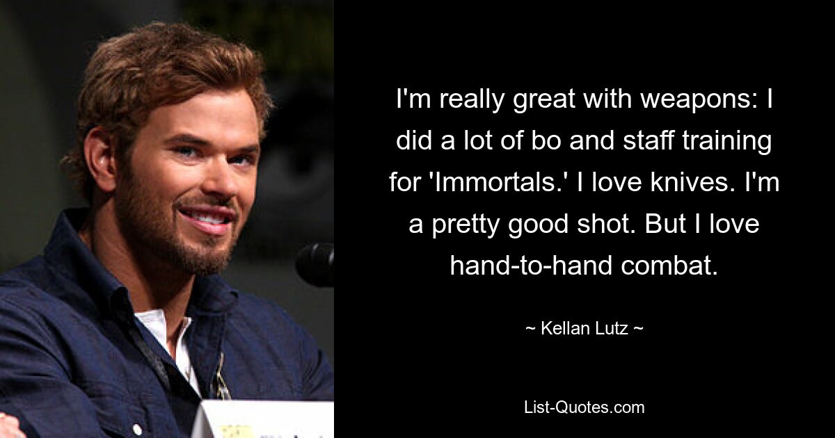 I'm really great with weapons: I did a lot of bo and staff training for 'Immortals.' I love knives. I'm a pretty good shot. But I love hand-to-hand combat. — © Kellan Lutz