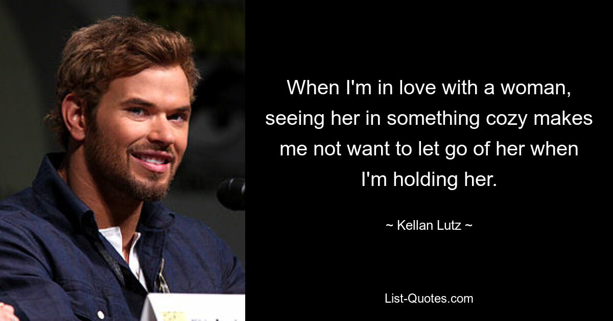 When I'm in love with a woman, seeing her in something cozy makes me not want to let go of her when I'm holding her. — © Kellan Lutz