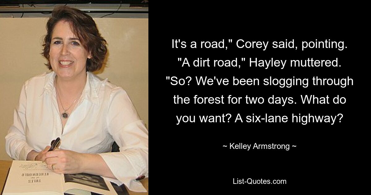 It's a road," Corey said, pointing. "A dirt road," Hayley muttered. "So? We've been slogging through the forest for two days. What do you want? A six-lane highway? — © Kelley Armstrong