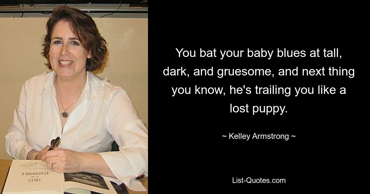 You bat your baby blues at tall, dark, and gruesome, and next thing you know, he's trailing you like a lost puppy. — © Kelley Armstrong