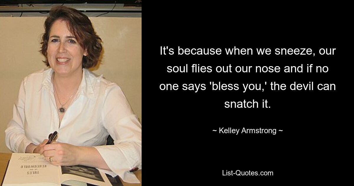 It's because when we sneeze, our soul flies out our nose and if no one says 'bless you,' the devil can snatch it. — © Kelley Armstrong