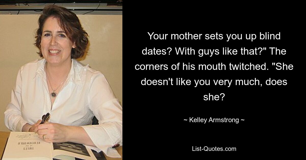 Your mother sets you up blind dates? With guys like that?" The corners of his mouth twitched. "She doesn't like you very much, does she? — © Kelley Armstrong