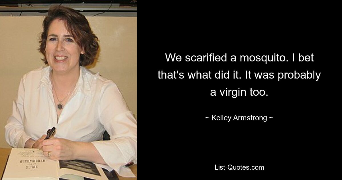 We scarified a mosquito. I bet that's what did it. It was probably a virgin too. — © Kelley Armstrong