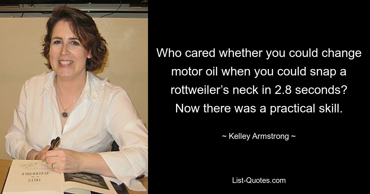 Who cared whether you could change motor oil when you could snap a rottweiler’s neck in 2.8 seconds? Now there was a practical skill. — © Kelley Armstrong