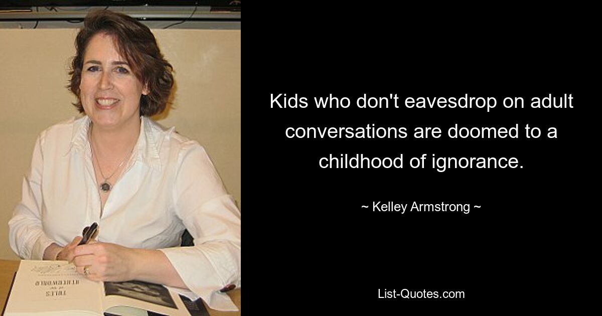 Kids who don't eavesdrop on adult conversations are doomed to a childhood of ignorance. — © Kelley Armstrong