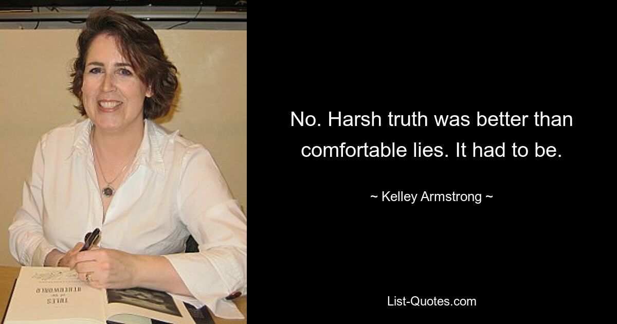 No. Harsh truth was better than comfortable lies. It had to be. — © Kelley Armstrong