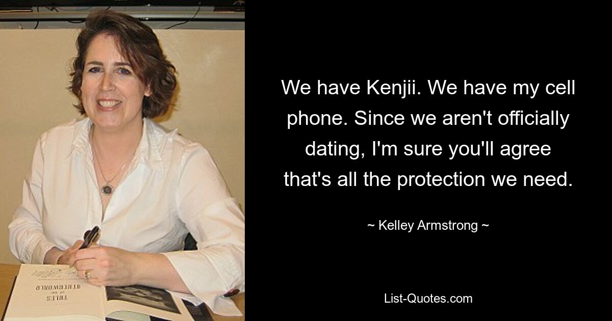 We have Kenjii. We have my cell phone. Since we aren't officially dating, I'm sure you'll agree that's all the protection we need. — © Kelley Armstrong