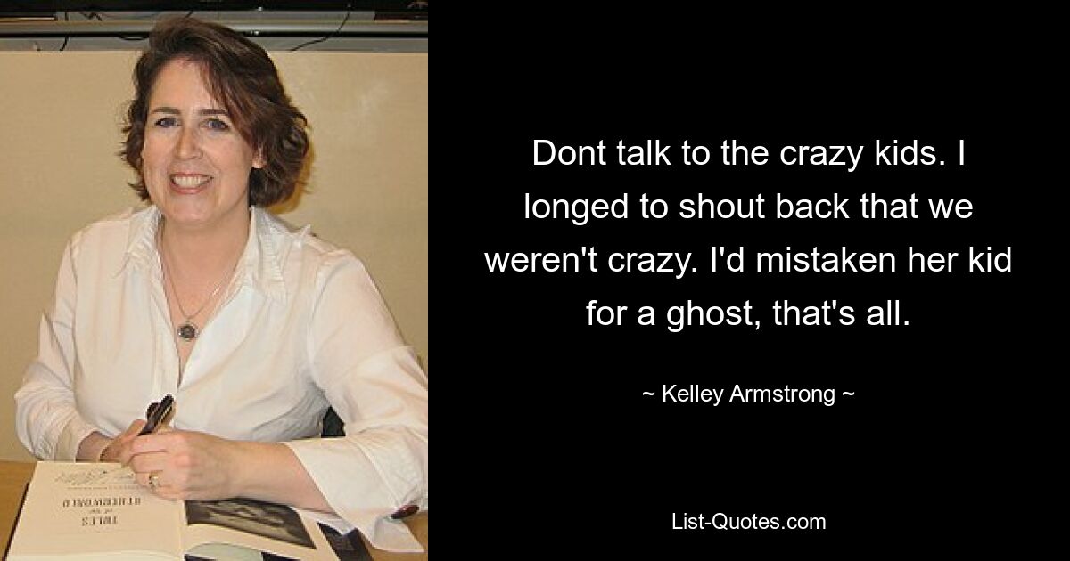 Dont talk to the crazy kids. I longed to shout back that we weren't crazy. I'd mistaken her kid for a ghost, that's all. — © Kelley Armstrong