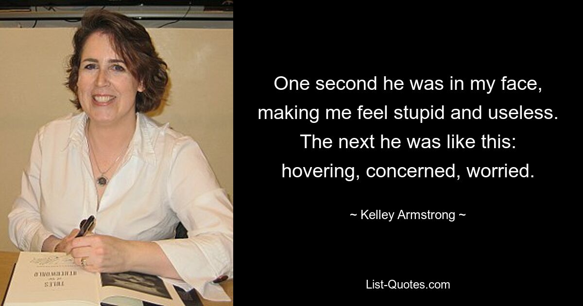 One second he was in my face, making me feel stupid and useless. The next he was like this: hovering, concerned, worried. — © Kelley Armstrong