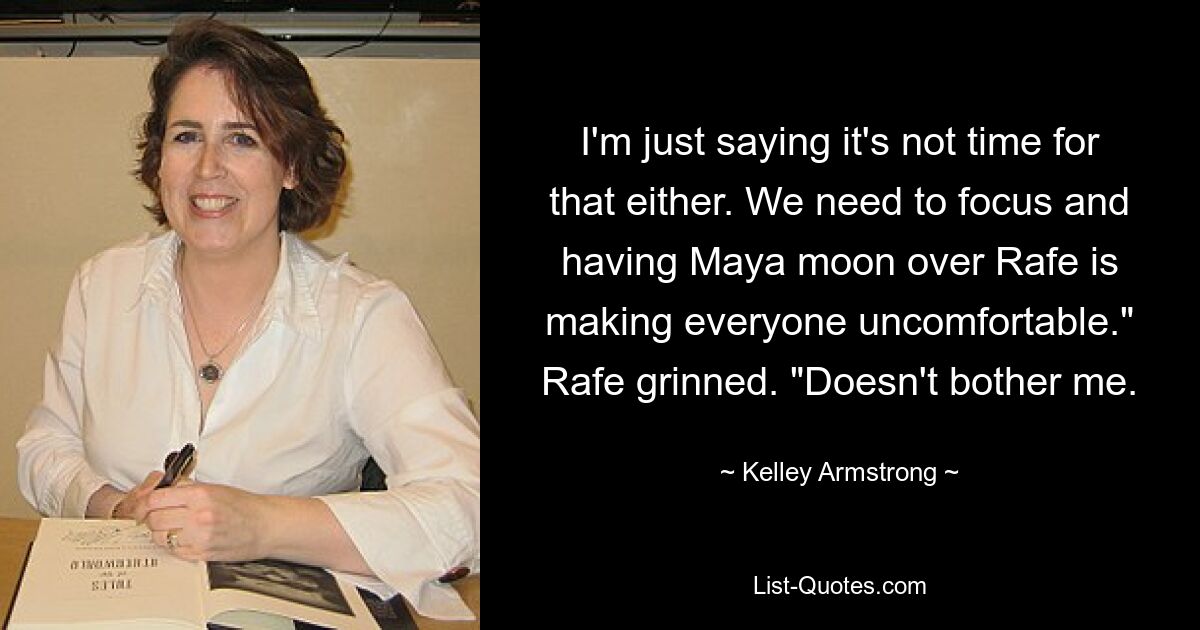 I'm just saying it's not time for that either. We need to focus and having Maya moon over Rafe is making everyone uncomfortable." Rafe grinned. "Doesn't bother me. — © Kelley Armstrong