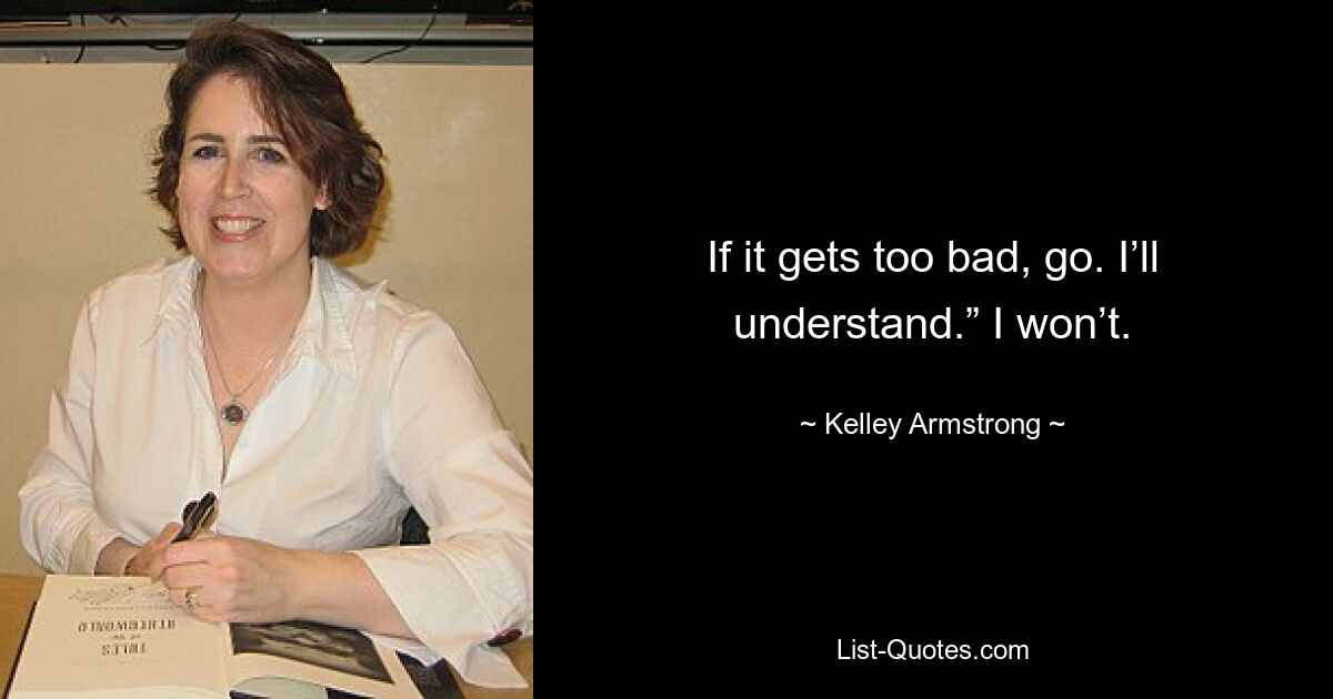 If it gets too bad, go. I’ll understand.” I won’t. — © Kelley Armstrong