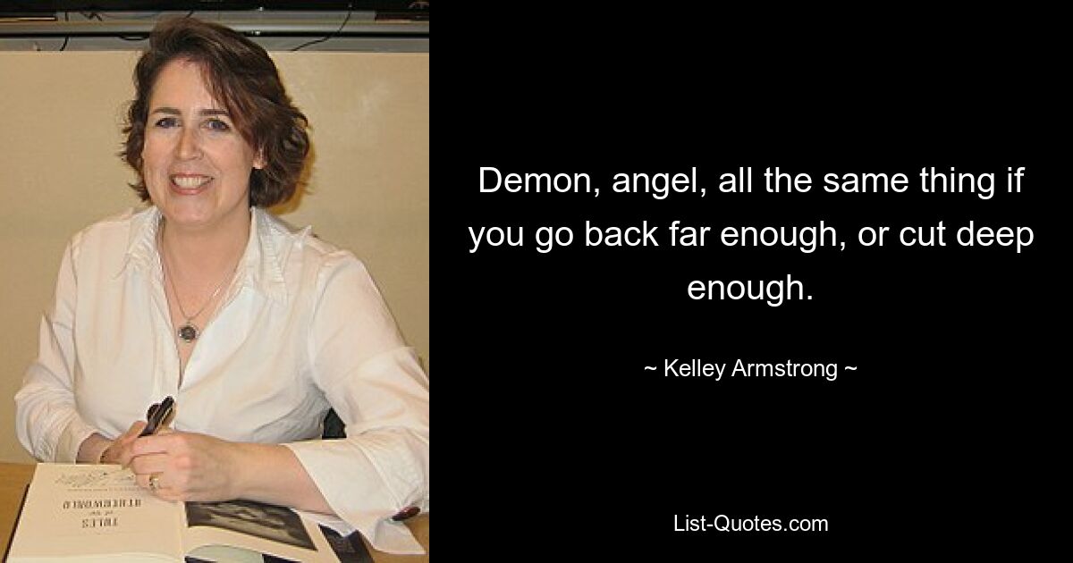 Demon, angel, all the same thing if you go back far enough, or cut deep enough. — © Kelley Armstrong