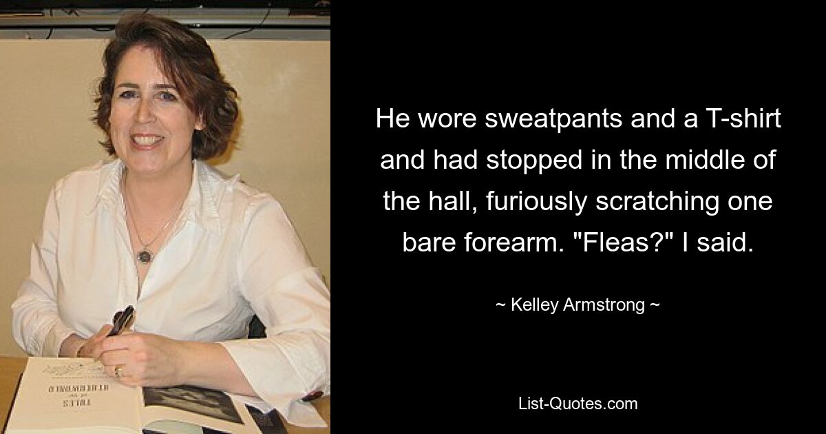 He wore sweatpants and a T-shirt and had stopped in the middle of the hall, furiously scratching one bare forearm. "Fleas?" I said. — © Kelley Armstrong