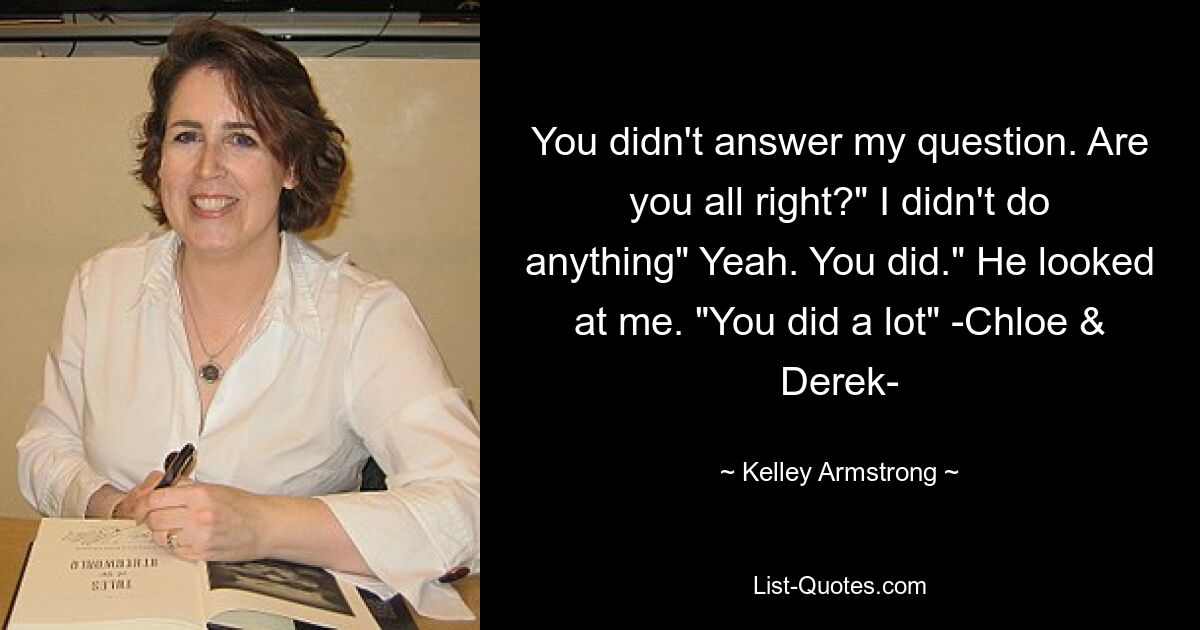 You didn't answer my question. Are you all right?" I didn't do anything" Yeah. You did." He looked at me. "You did a lot" -Chloe & Derek- — © Kelley Armstrong