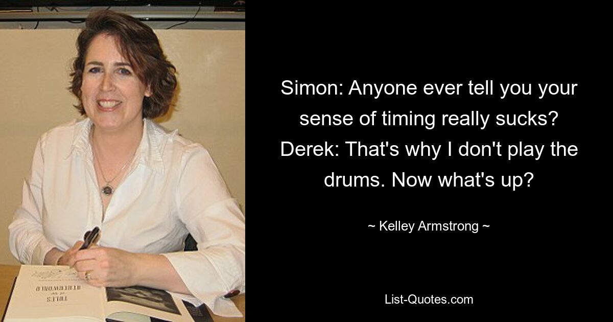 Simon: Anyone ever tell you your sense of timing really sucks? Derek: That's why I don't play the drums. Now what's up? — © Kelley Armstrong