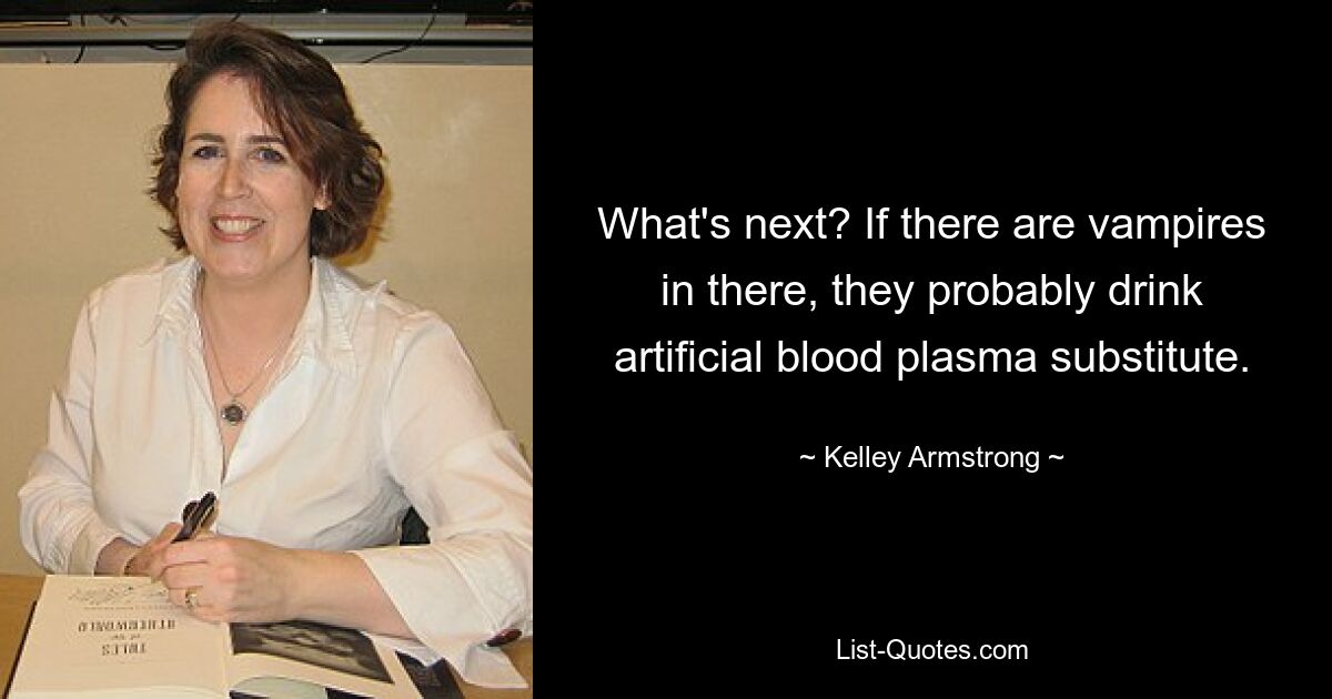 What's next? If there are vampires in there, they probably drink artificial blood plasma substitute. — © Kelley Armstrong