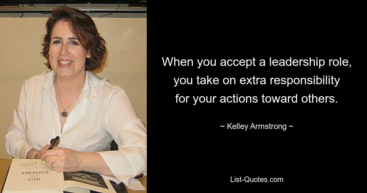 When you accept a leadership role, you take on extra responsibility for your actions toward others. — © Kelley Armstrong