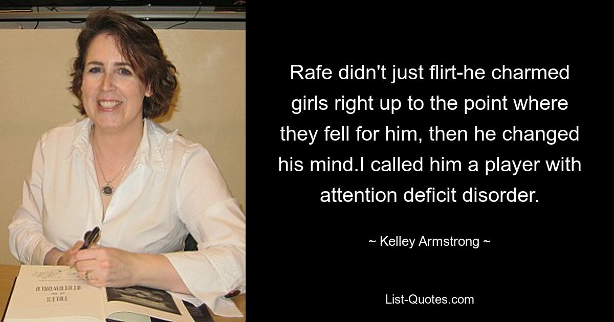 Rafe didn't just flirt-he charmed girls right up to the point where they fell for him, then he changed his mind.I called him a player with attention deficit disorder. — © Kelley Armstrong