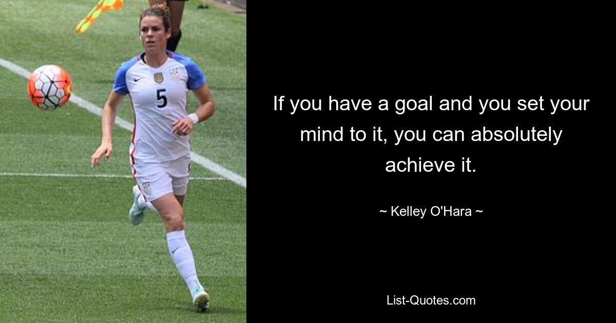 If you have a goal and you set your mind to it, you can absolutely achieve it. — © Kelley O'Hara