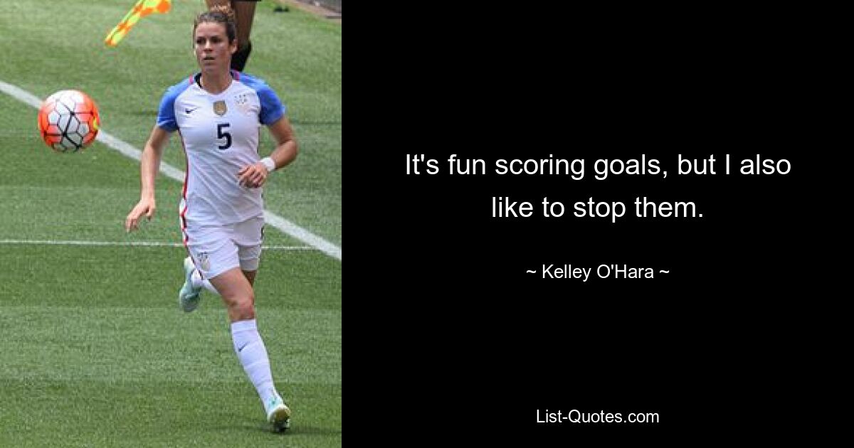 It's fun scoring goals, but I also like to stop them. — © Kelley O'Hara