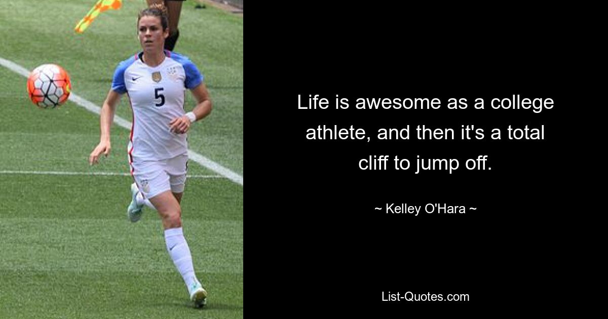 Life is awesome as a college athlete, and then it's a total cliff to jump off. — © Kelley O'Hara