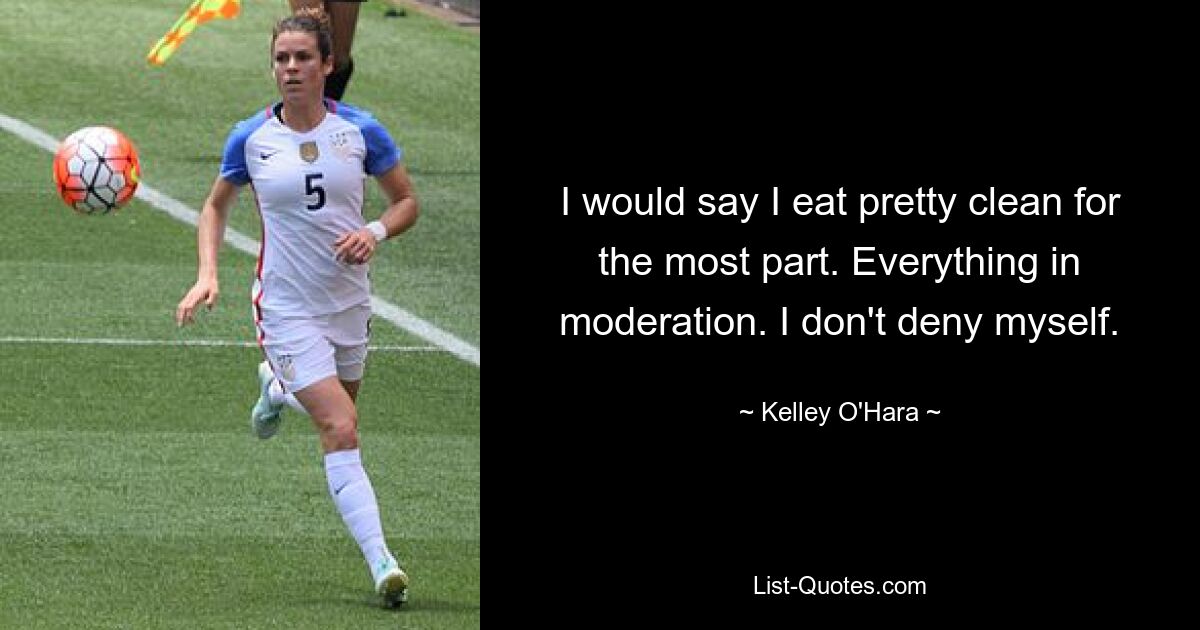 I would say I eat pretty clean for the most part. Everything in moderation. I don't deny myself. — © Kelley O'Hara