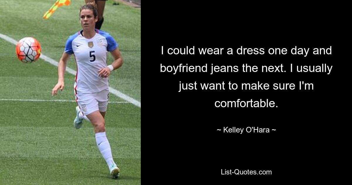 I could wear a dress one day and boyfriend jeans the next. I usually just want to make sure I'm comfortable. — © Kelley O'Hara